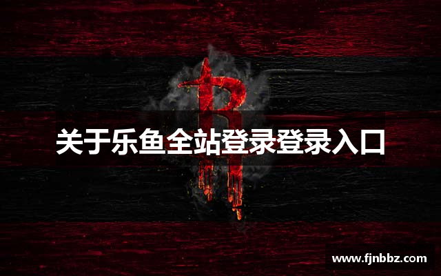 关于乐鱼全站登录登录入口